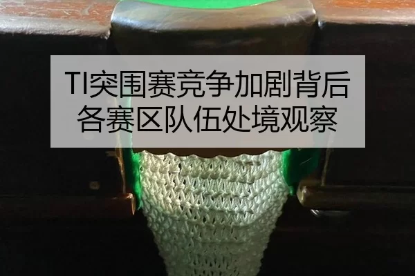 TI突围赛竞争加剧背后 各赛区队伍处境观察